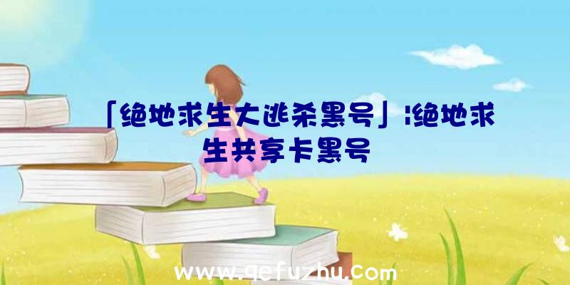 「绝地求生大逃杀黑号」|绝地求生共享卡黑号